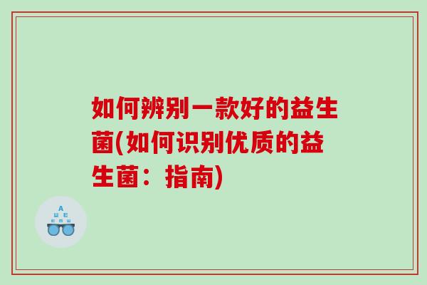 如何辨别一款好的益生菌(如何识别优质的益生菌:指南) 如何辨别一款好的益生菌(如何识别优质的益生菌:指南)