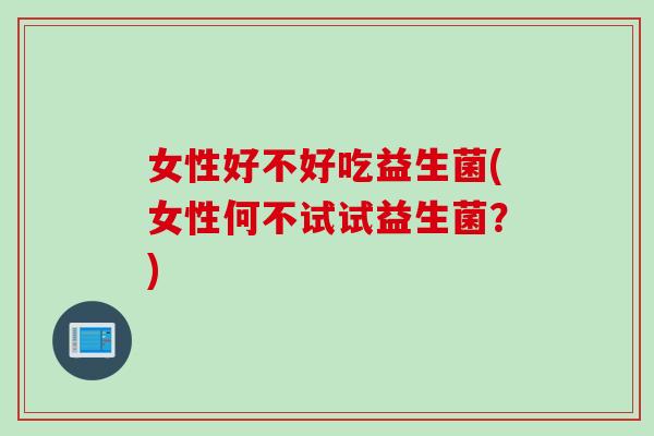 女性好不好吃益生菌(女性何不试试益生菌？)