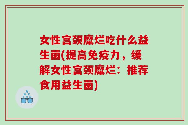 女性宫颈糜烂吃什么益生菌(提高免疫力，缓解女性宫颈糜烂：推荐食用益生菌)