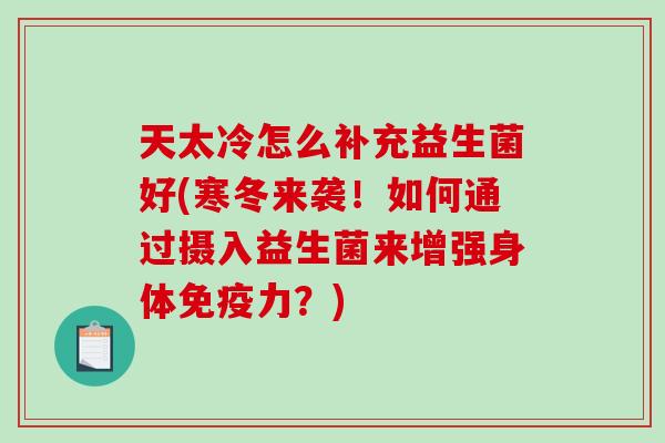 天太冷怎么补充益生菌好(寒冬来袭！如何通过摄入益生菌来增强身体免疫力？)
