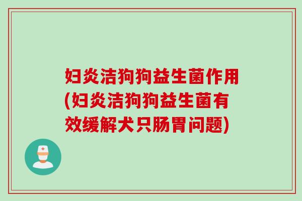 妇炎洁狗狗益生菌作用(妇炎洁狗狗益生菌有效缓解犬只肠胃问题)