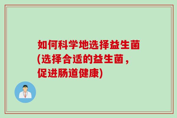 如何科学地选择益生菌(选择合适的益生菌，促进肠道健康)