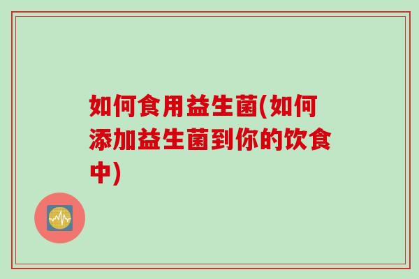 如何食用益生菌(如何添加益生菌到你的饮食中)