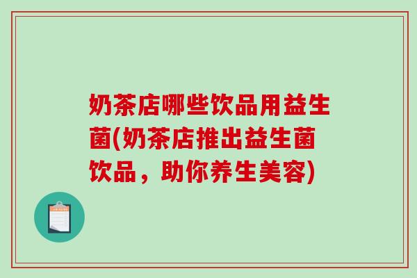 奶茶店哪些饮品用益生菌(奶茶店推出益生菌饮品，助你养生美容)