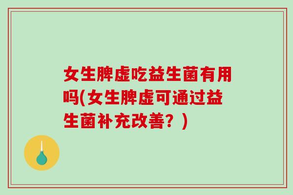 女生脾虚吃益生菌有用吗(女生脾虚可通过益生菌补充改善？)
