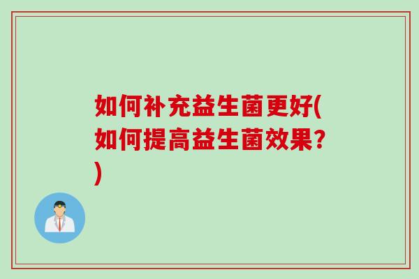 如何补充益生菌更好(如何提高益生菌效果？)
