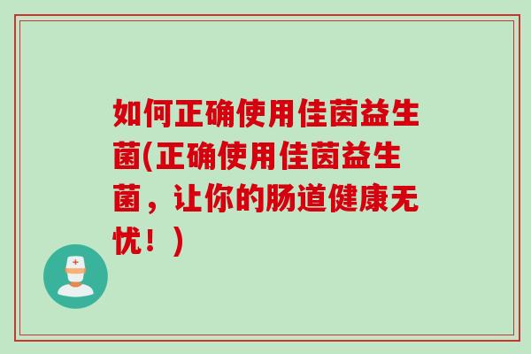 如何正确使用佳茵益生菌(正确使用佳茵益生菌，让你的肠道健康无忧！)