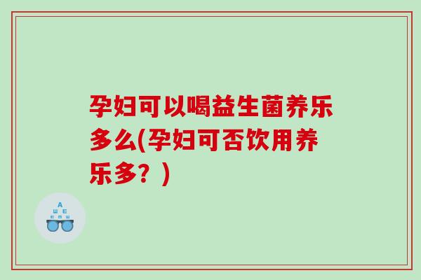 孕妇可以喝益生菌养乐多么(孕妇可否饮用养乐多？)