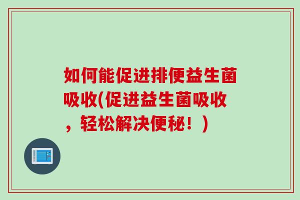如何能促进排便益生菌吸收(促进益生菌吸收，轻松解决便秘！)