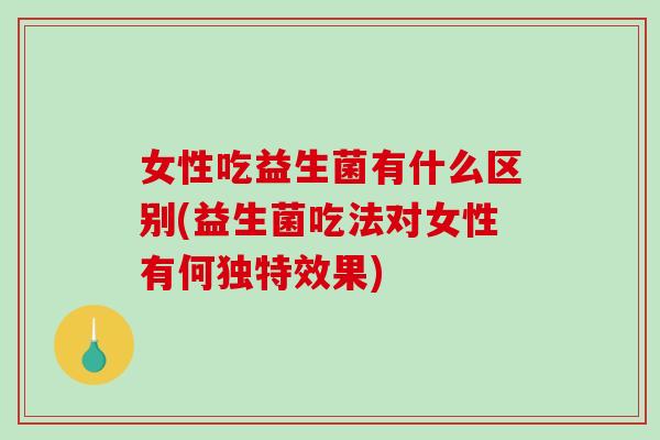 女性吃益生菌有什么区别(益生菌吃法对女性有何独特效果)
