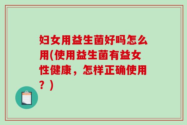 妇女用益生菌好吗怎么用(使用益生菌有益女性健康，怎样正确使用？)