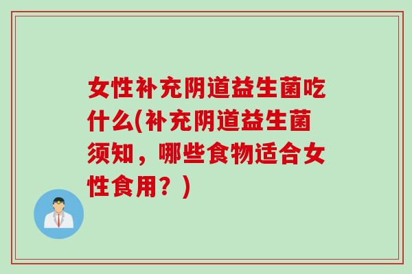 女性补充阴道益生菌吃什么(补充阴道益生菌须知，哪些食物适合女性食用？)