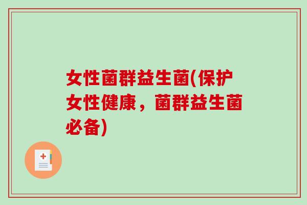 女性菌群益生菌(保护女性健康，菌群益生菌必备)
