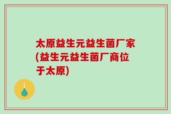 太原益生元益生菌厂家(益生元益生菌厂商位于太原)