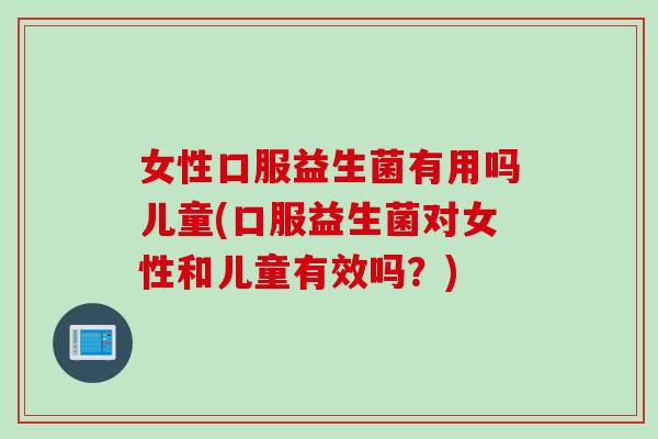 女性口服益生菌有用吗儿童(口服益生菌对女性和儿童有效吗？)