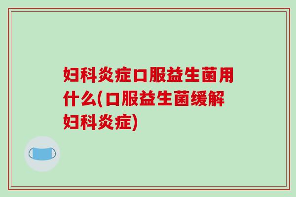 妇科炎症口服益生菌用什么(口服益生菌缓解妇科炎症)
