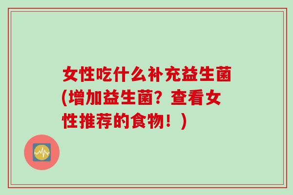 女性吃什么补充益生菌(增加益生菌？查看女性推荐的食物！)