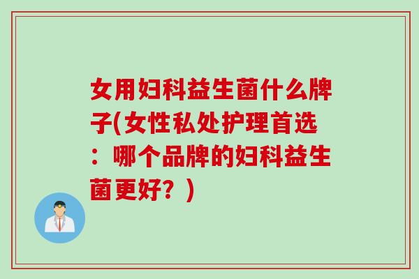 女用妇科益生菌什么牌子(女性私处护理首选：哪个品牌的妇科益生菌更好？)
