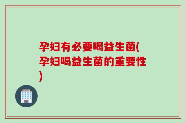 孕妇有必要喝益生菌(孕妇喝益生菌的重要性)