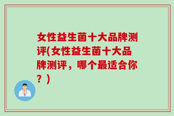 女性益生菌十大品牌测评(女性益生菌十大品牌测评，哪个最适合你？)