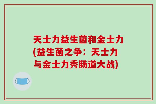 天士力益生菌和金士力(益生菌之争：天士力与金士力秀肠道大战)