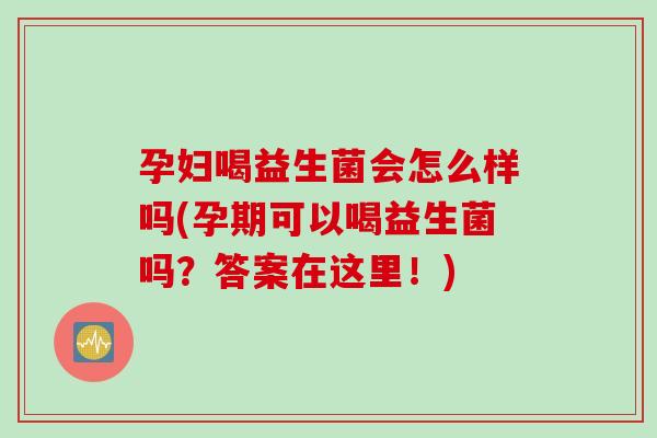 孕妇喝益生菌会怎么样吗(孕期可以喝益生菌吗？答案在这里！)