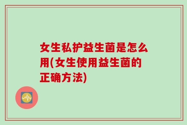 女生私护益生菌是怎么用(女生使用益生菌的正确方法)