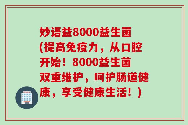 妙语益8000益生菌(提高力,从口腔开始!8000益生菌双重维护,呵护肠道健康,享受健康生活!) 妙语益8000益生菌(提高力,从口腔开始!8000益生菌双重维护,呵护肠道健康,享受健康生活!)