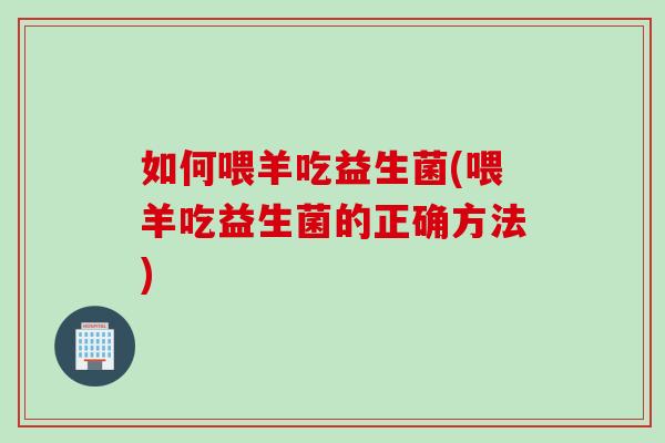 如何喂羊吃益生菌(喂羊吃益生菌的正确方法)