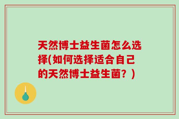 天然博士益生菌怎么选择(如何选择适合自己的天然博士益生菌?) 天然博士益生菌怎么选择(如何选择适合自己的天然博士益生菌?)