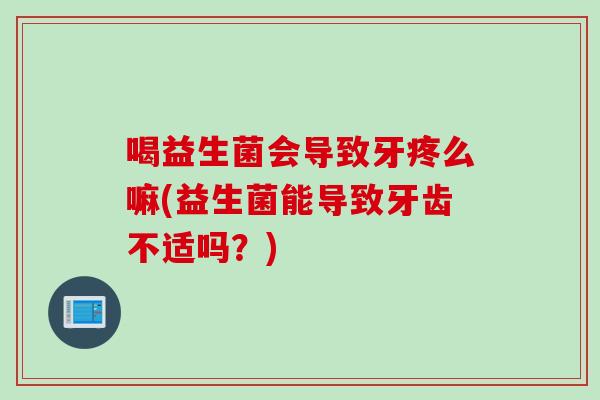 喝益生菌会导致牙疼么嘛(益生菌能导致牙齿不适吗？)