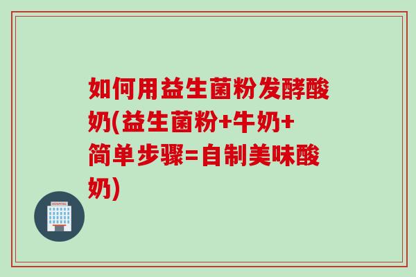 如何用益生菌粉发酵酸奶(益生菌粉+牛奶+简单步骤=自制美味酸奶) 如何用益生菌粉发酵酸奶(益生菌粉+牛奶+简单步骤=自制美味酸奶)