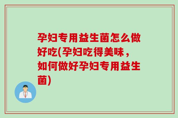 孕妇专用益生菌怎么做好吃(孕妇吃得美味，如何做好孕妇专用益生菌)