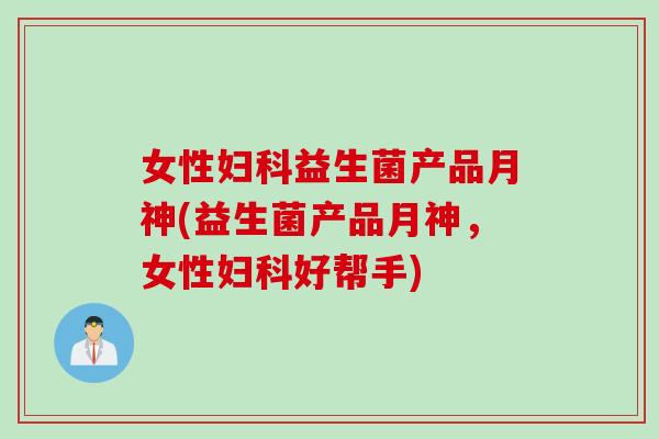 女性妇科益生菌产品月神(益生菌产品月神，女性妇科好帮手)