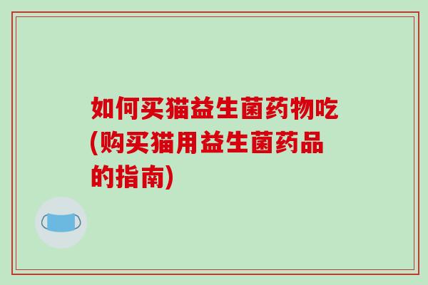 如何买猫益生菌药物吃(购买猫用益生菌药品的指南)