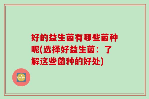 好的益生菌有哪些菌种呢(选择好益生菌：了解这些菌种的好处)