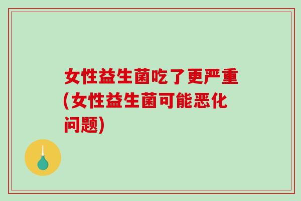 女性益生菌吃了更严重(女性益生菌可能恶化问题)