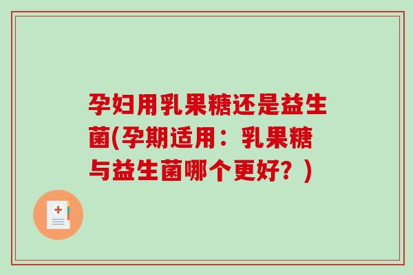 孕妇用乳果糖还是益生菌(孕期适用：乳果糖与益生菌哪个更好？)