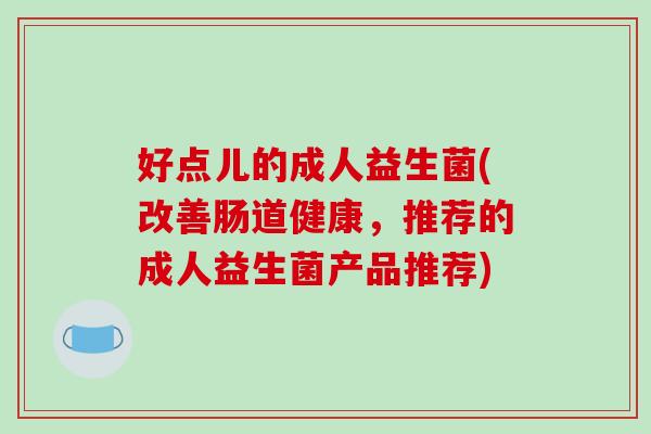 好点儿的成人益生菌(改善肠道健康，推荐的成人益生菌产品推荐)