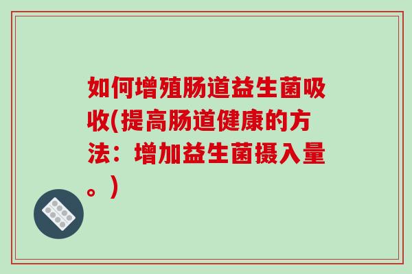 如何增殖肠道益生菌吸收(提高肠道健康的方法：增加益生菌摄入量。)