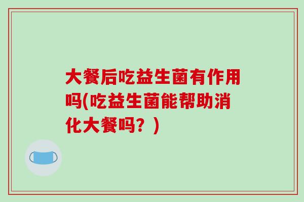 大餐后吃益生菌有作用吗(吃益生菌能帮助消化大餐吗？)