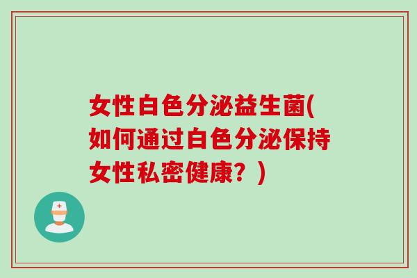 女性白色分泌益生菌(如何通过白色分泌保持女性私密健康？)