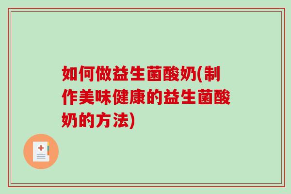 如何做益生菌酸奶(制作美味健康的益生菌酸奶的方法)