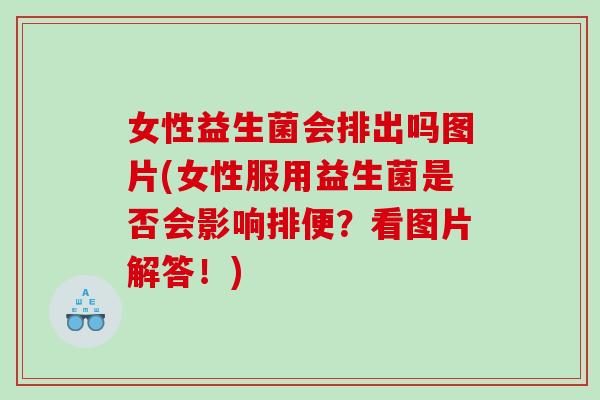 女性益生菌会排出吗图片(女性服用益生菌是否会影响排便？看图片解答！)