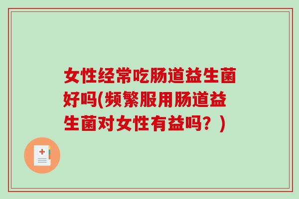 女性经常吃肠道益生菌好吗(频繁服用肠道益生菌对女性有益吗？)
