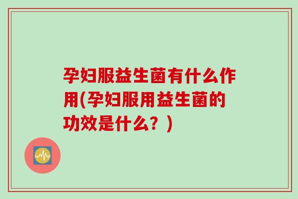 孕妇服益生菌有什么作用(孕妇服用益生菌的功效是什么？)