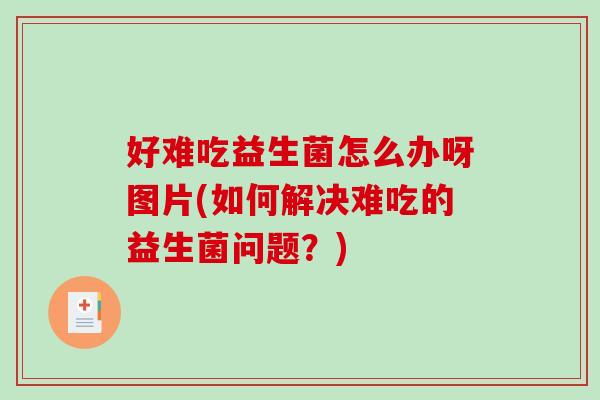 好难吃益生菌怎么办呀图片(如何解决难吃的益生菌问题？)