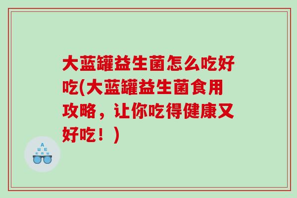 大蓝罐益生菌怎么吃好吃(大蓝罐益生菌食用攻略，让你吃得健康又好吃！)