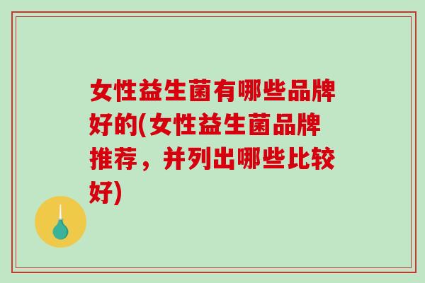 女性益生菌有哪些品牌好的(女性益生菌品牌推荐，并列出哪些比较好)