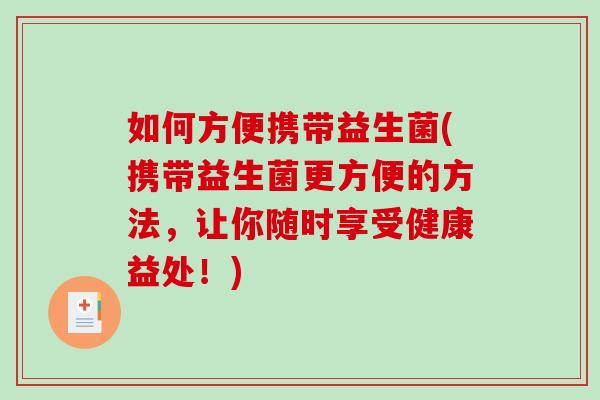 如何方便携带益生菌(携带益生菌更方便的方法，让你随时享受健康益处！)
